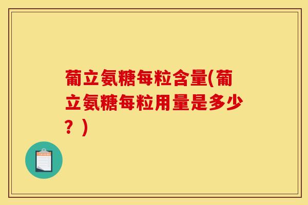 葡立氨糖每粒含量(葡立氨糖每粒用量是多少？)