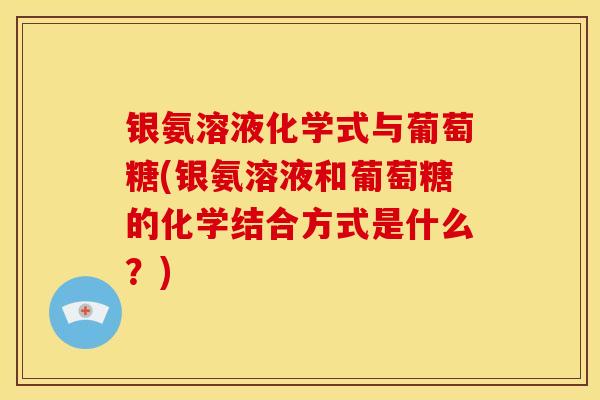银氨溶液化学式与葡萄糖(银氨溶液和葡萄糖的化学结合方式是什么？)