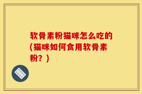 软骨素粉猫咪怎么吃的(猫咪如何食用软骨素粉？)