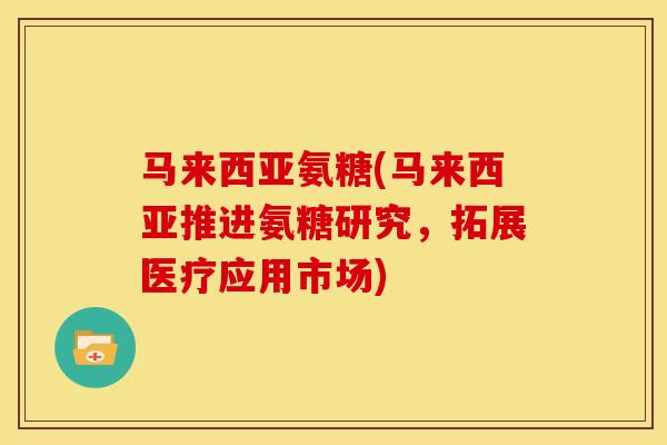马来西亚氨糖(马来西亚推进氨糖研究，拓展医疗应用市场)