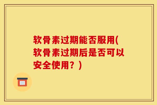 软骨素过期能否服用(软骨素过期后是否可以安全使用？)