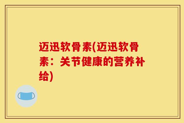 迈迅软骨素(迈迅软骨素：关节健康的营养补给)