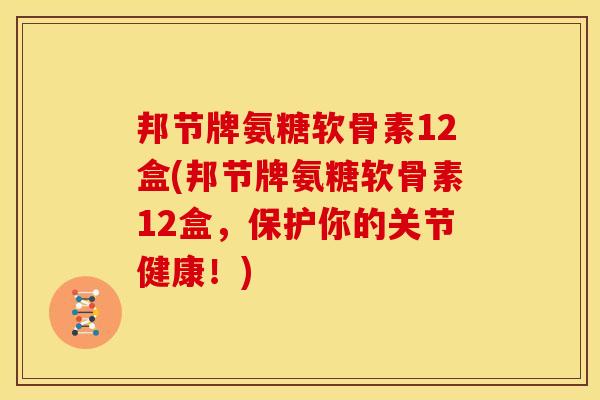 邦节牌氨糖软骨素12盒(邦节牌氨糖软骨素12盒，保护你的关节健康！)