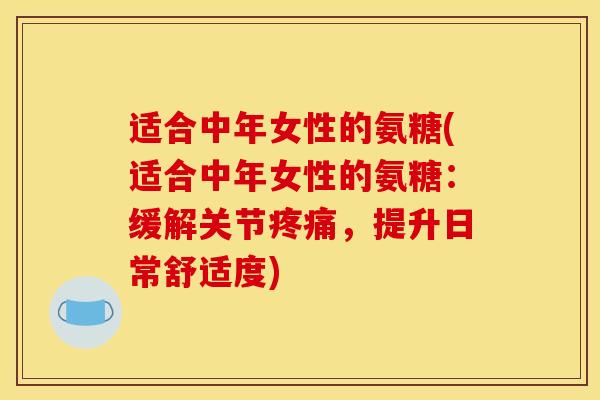 适合中年女性的氨糖(适合中年女性的氨糖：缓解关节疼痛，提升日常舒适度)