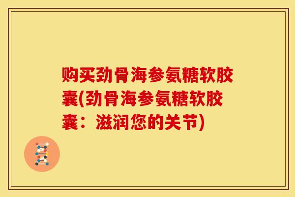 购买劲骨海参氨糖软胶囊(劲骨海参氨糖软胶囊：滋润您的关节)