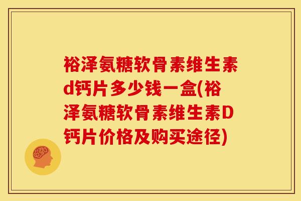 裕泽氨糖软骨素维生素d钙片多少钱一盒(裕泽氨糖软骨素维生素D钙片价格及购买途径)