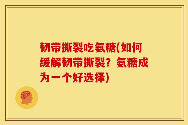 韧带撕裂吃氨糖(如何缓解韧带撕裂？氨糖成为一个好选择)