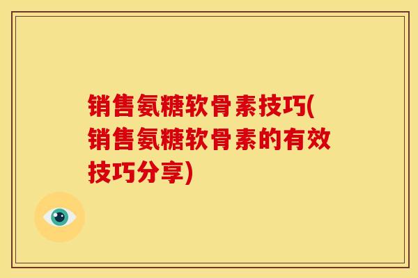 销售氨糖软骨素技巧(销售氨糖软骨素的有效技巧分享)