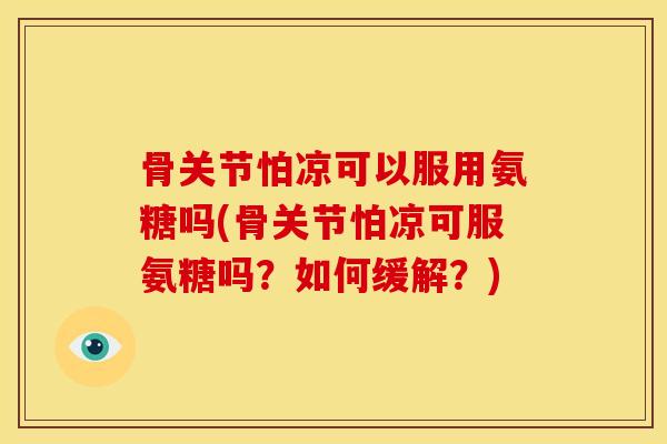 骨关节怕凉可以服用氨糖吗(骨关节怕凉可服氨糖吗？如何缓解？)