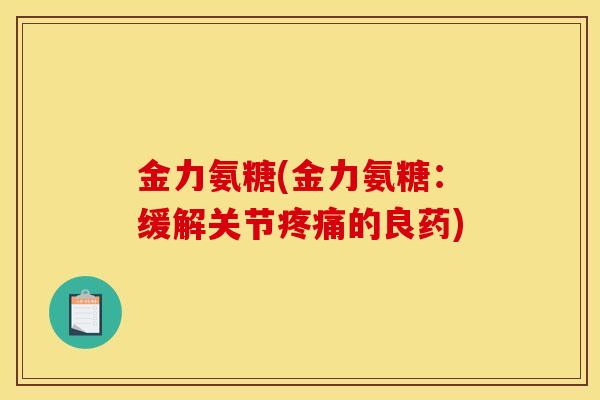 金力氨糖(金力氨糖：缓解关节疼痛的良药)