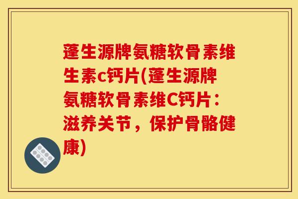 蓬生源牌氨糖软骨素维生素c钙片(蓬生源牌氨糖软骨素维C钙片：滋养关节，保护骨骼健康)