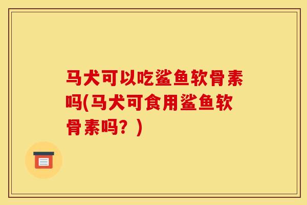 马犬可以吃鲨鱼软骨素吗(马犬可食用鲨鱼软骨素吗？)