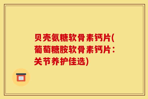 贝壳氨糖软骨素钙片(葡萄糖胺软骨素钙片：关节养护佳选)