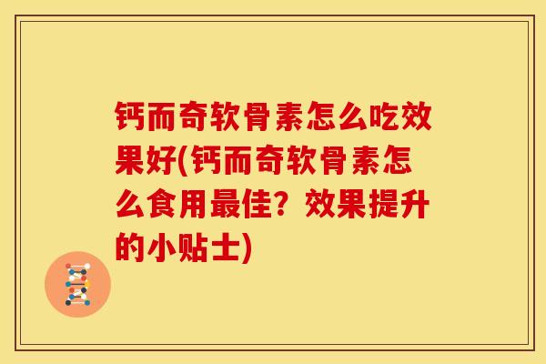 钙而奇软骨素怎么吃效果好(钙而奇软骨素怎么食用最佳？效果提升的小贴士)