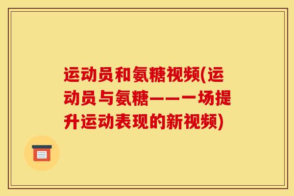 运动员和氨糖视频(运动员与氨糖——一场提升运动表现的新视频)