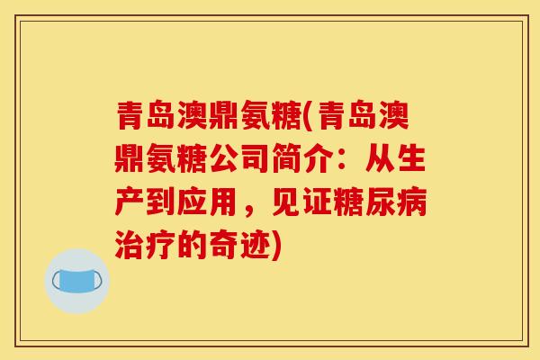 青岛澳鼎氨糖(青岛澳鼎氨糖公司简介：从生产到应用，见证糖尿病治疗的奇迹)