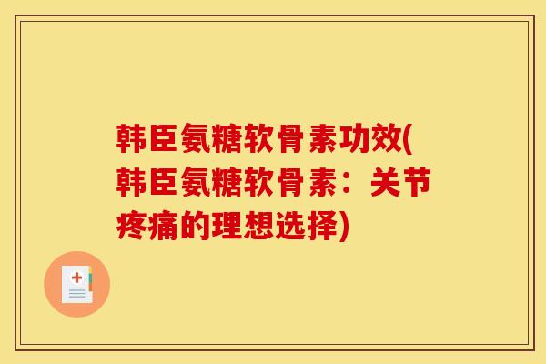韩臣氨糖软骨素功效(韩臣氨糖软骨素：关节疼痛的理想选择)