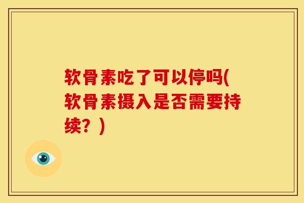 软骨素吃了可以停吗(软骨素摄入是否需要持续？)