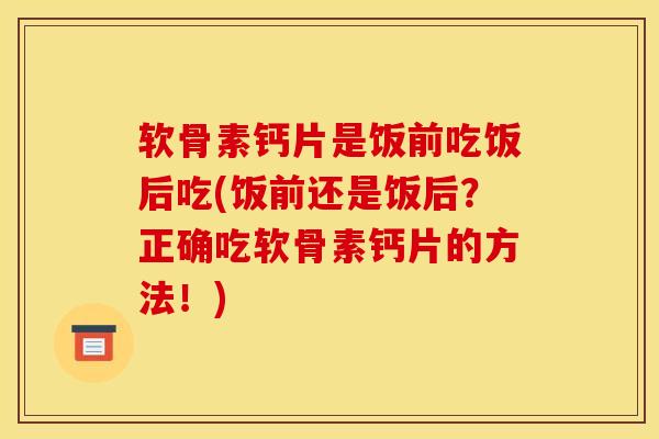 软骨素钙片是饭前吃饭后吃(饭前还是饭后？正确吃软骨素钙片的方法！)
