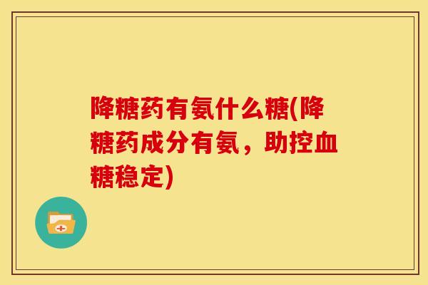 降糖药有氨什么糖(降糖药成分有氨，助控血糖稳定)