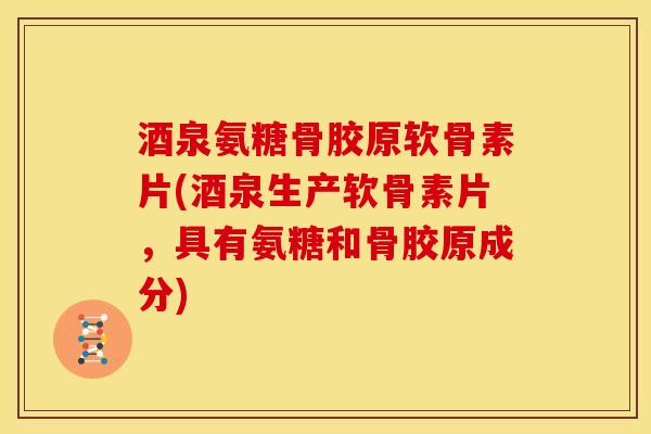 酒泉氨糖骨胶原软骨素片(酒泉生产软骨素片，具有氨糖和骨胶原成分)