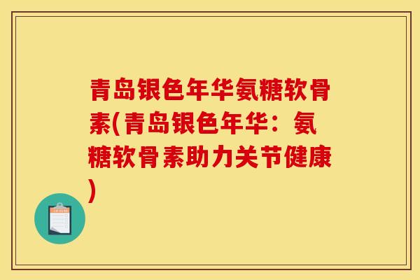 青岛银色年华氨糖软骨素(青岛银色年华：氨糖软骨素助力关节健康)