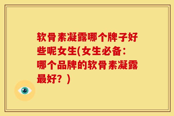 软骨素凝露哪个牌子好些呢女生(女生必备：哪个品牌的软骨素凝露最好？)
