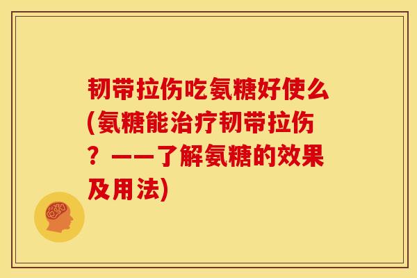 韧带拉伤吃氨糖好使么(氨糖能治疗韧带拉伤？——了解氨糖的效果及用法)