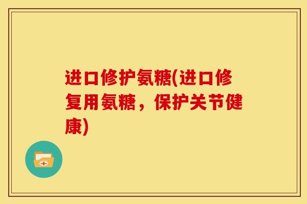 进口修护氨糖(进口修复用氨糖，保护关节健康)