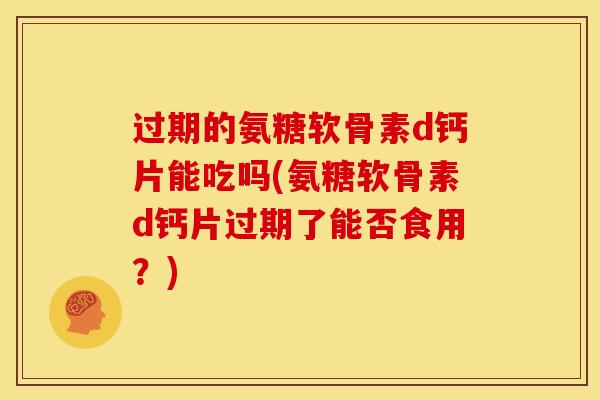 过期的氨糖软骨素d钙片能吃吗(氨糖软骨素d钙片过期了能否食用？)