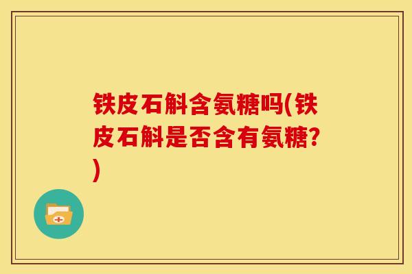 铁皮石斛含氨糖吗(铁皮石斛是否含有氨糖？)