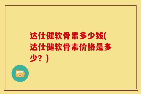 达仕健软骨素多少钱(达仕健软骨素价格是多少？)