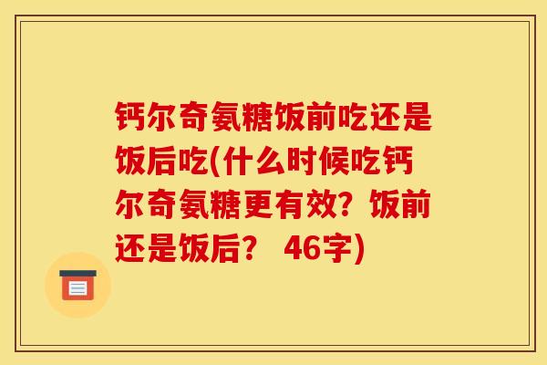 钙尔奇氨糖饭前吃还是饭后吃(什么时候吃钙尔奇氨糖更有效？饭前还是饭后？ 46字)