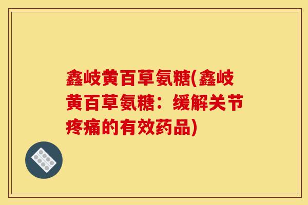 鑫岐黄百草氨糖(鑫岐黄百草氨糖：缓解关节疼痛的有效药品)
