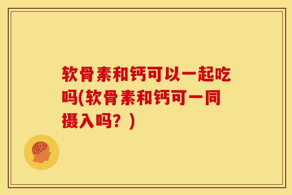 软骨素和钙可以一起吃吗(软骨素和钙可一同摄入吗？)