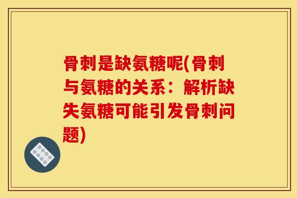 骨刺是缺氨糖呢(骨刺与氨糖的关系：解析缺失氨糖可能引发骨刺问题)