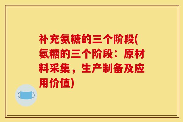 补充氨糖的三个阶段(氨糖的三个阶段：原材料采集，生产制备及应用价值)