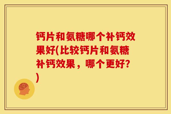 钙片和氨糖哪个补钙效果好(比较钙片和氨糖补钙效果，哪个更好？)