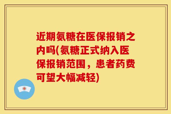 近期氨糖在医保报销之内吗(氨糖正式纳入医保报销范围，患者药费可望大幅减轻)