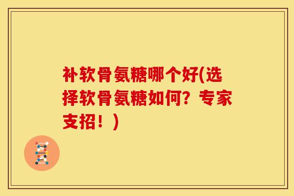 补软骨氨糖哪个好(选择软骨氨糖如何？专家支招！)