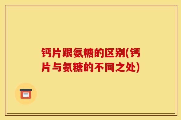 钙片跟氨糖的区别(钙片与氨糖的不同之处)