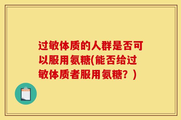 过敏体质的人群是否可以服用氨糖(能否给过敏体质者服用氨糖？)