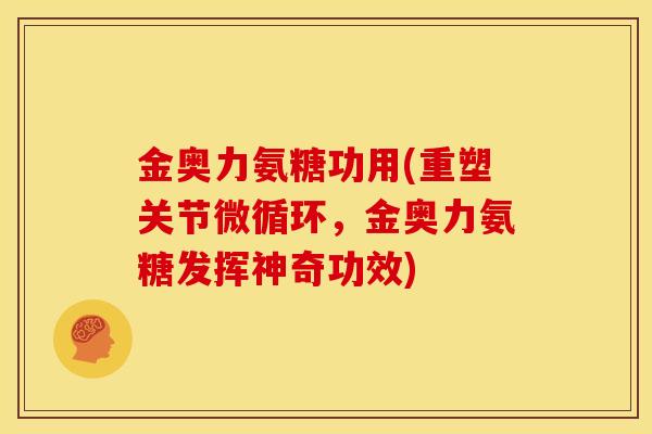 金奥力氨糖功用(重塑关节微循环，金奥力氨糖发挥神奇功效)