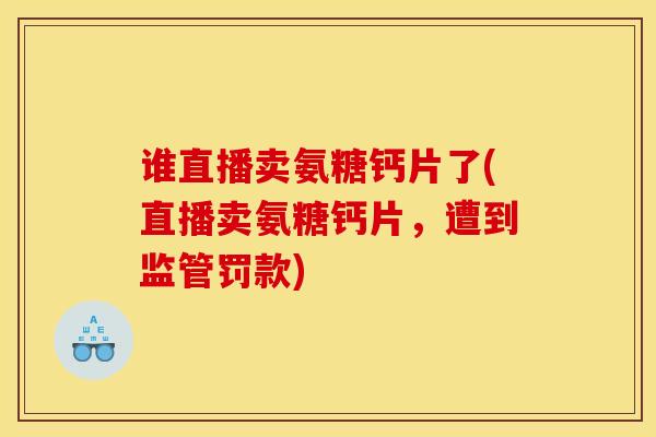 谁直播卖氨糖钙片了(直播卖氨糖钙片，遭到监管罚款)