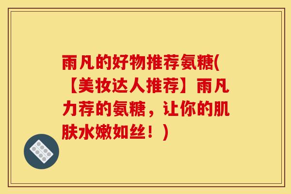 雨凡的好物推荐氨糖(【美妆达人推荐】雨凡力荐的氨糖，让你的肌肤水嫩如丝！)