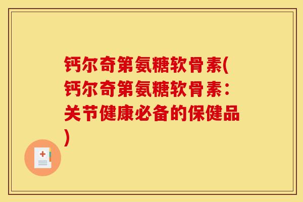 钙尔奇第氨糖软骨素(钙尔奇第氨糖软骨素：关节健康必备的保健品)