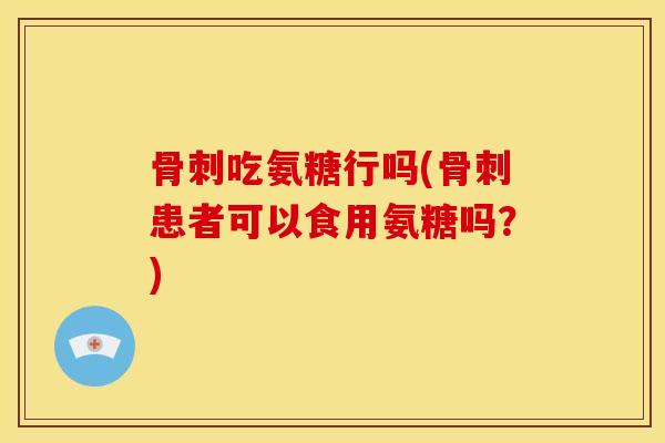 骨刺吃氨糖行吗(骨刺患者可以食用氨糖吗？)