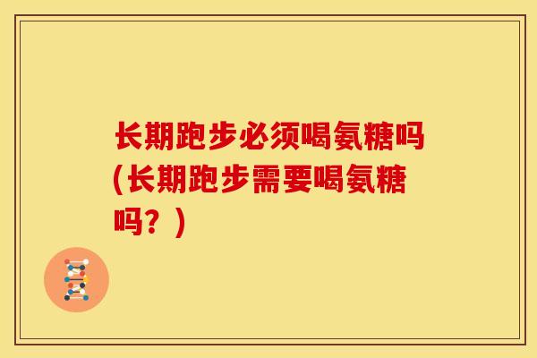 长期跑步必须喝氨糖吗(长期跑步需要喝氨糖吗？)