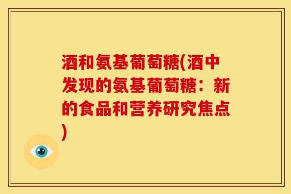 酒和氨基葡萄糖(酒中发现的氨基葡萄糖：新的食品和营养研究焦点)