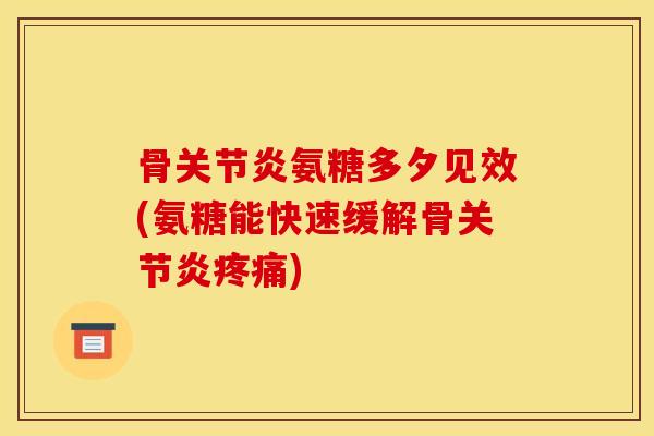 骨关节炎氨糖多夕见效(氨糖能快速缓解骨关节炎疼痛)